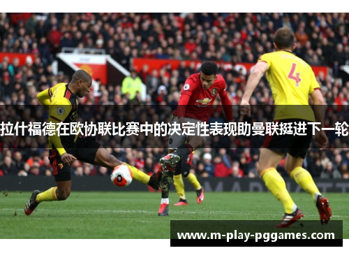 拉什福德在欧协联比赛中的决定性表现助曼联挺进下一轮