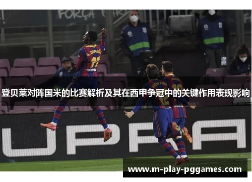 登贝莱对阵国米的比赛解析及其在西甲争冠中的关键作用表现影响 登贝莱对阵国米的比赛解析及其在西甲争冠中的关键作用表现影响