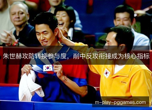 朱世赫攻防转换参与度，削中反攻衔接成为核心指标