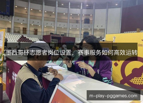 墨西哥杯志愿者岗位设置,赛事服务如何高效运转 墨西哥杯志愿者岗位设置,赛事服务如何高效运转