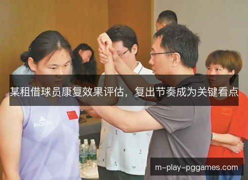 某租借球员康复效果评估，复出节奏成为关键看点