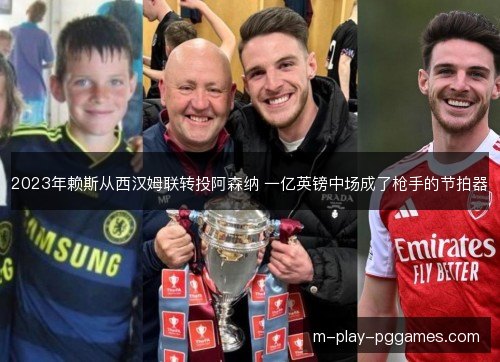 2023年赖斯从西汉姆联转投阿森纳 一亿英镑中场成了枪手的节拍器 2023年赖斯从西汉姆联转投阿森纳 一亿英镑中场成了枪手的节拍器