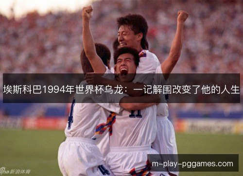 埃斯科巴1994年世界杯乌龙：一记解围改变了他的人生